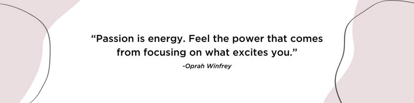 “Passion is energy. Feel the power that comes from focusing on what excites you.” - Oprah Winfrey